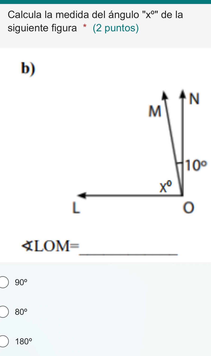 Calcula la medida del ángulo ''xº' de la
siguiente figura * (2 puntos)
b)
_
∠ LOM=
90°
80°
180°