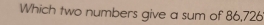 Which two numbers give a sum of 86,726