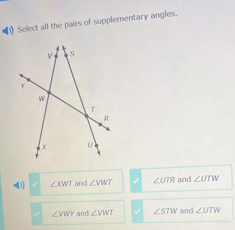 Select all the pairs of supplementary angles.
∠ UTR
ay ∠ XWT and ∠ VWT and ∠ UTW
∠ VWY and ∠ VWT ∠ STW and ∠ UTW