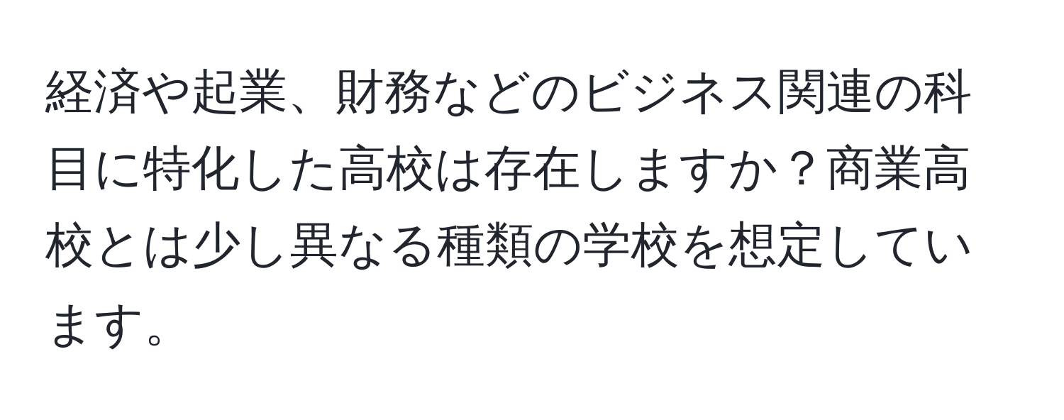 経済や起業、財務などのビジネス関連の科目に特化した高校は存在しますか？商業高校とは少し異なる種類の学校を想定しています。