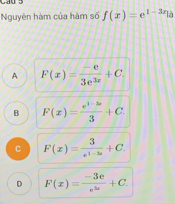 Cau s
Nguyên hàm của hàm số f(x)=e^(1-3x)|_hat c^_ 
A F(x)= (-e)/3e^(3x) +C.
B F(x)= (e^(1-3x))/3 +C.
C F(x)= 3/e^(1-3x) +C.
D F(x)= (-3e)/e^(3x) +C.