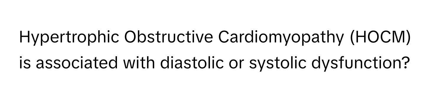 Hypertrophic Obstructive Cardiomyopathy (HOCM) is associated with diastolic or systolic dysfunction?