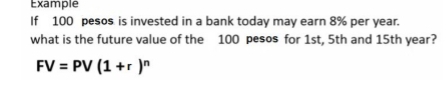 Example 
If 100 pesos is invested in a bank today may earn 8% per year. 
what is the future value of the 100 pesos for 1st, 5th and 15th year?
FV=PV(1+r)^n