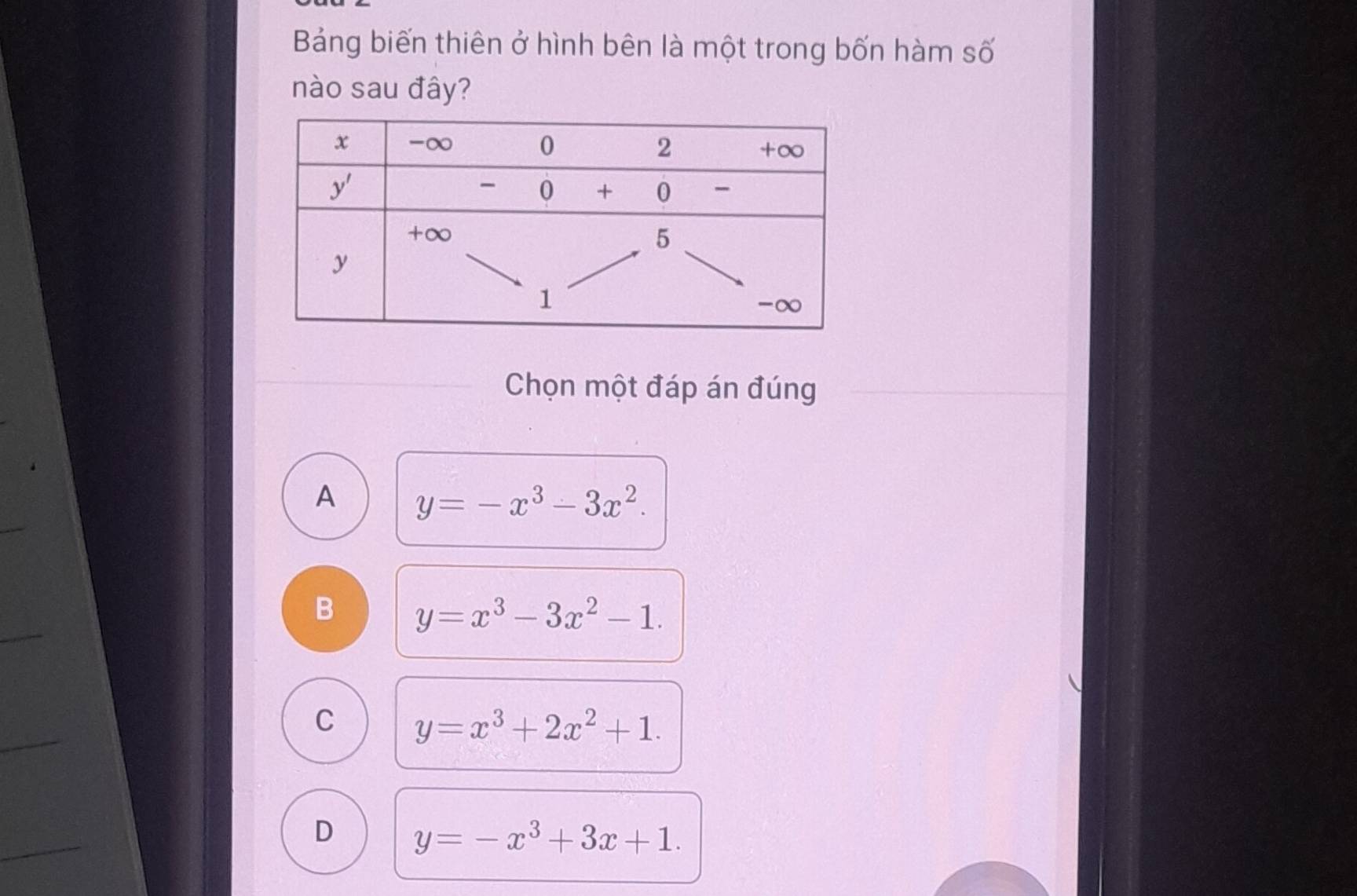 Bảng biến thiên ở hình bên là một trong bốn hàm số
nào sau đây?
Chọn một đáp án đúng
_
A y=-x^3-3x^2.
_
B y=x^3-3x^2-1.
_
C y=x^3+2x^2+1.
_
D y=-x^3+3x+1.