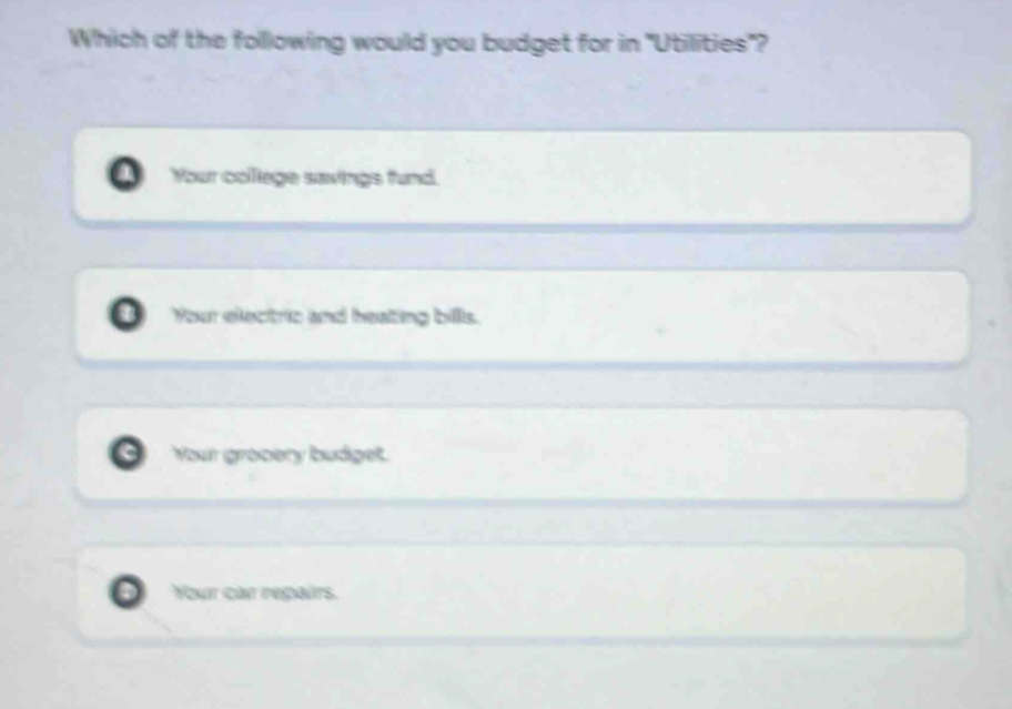 Which of the following would you budget for in "Utilities"?
Your colllege savings fund.
Your electric and heating bills.
Your grocery budget.
Your car repairs.