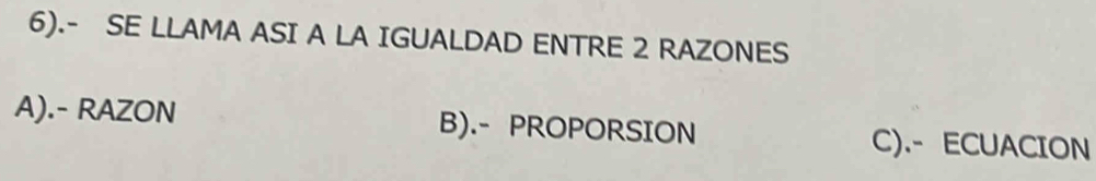 6).- SE LLAMA ASI A LA IGUALDAD ENTRE 2 RAZONES
A).- RAZON B).- PROPORSION C).- ECUACION