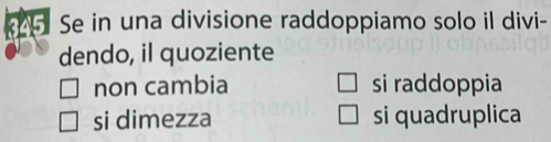 Se in una divisione raddoppiamo solo il divi-
dendo, il quoziente
non cambia si raddoppia
si dimezza si quadruplica