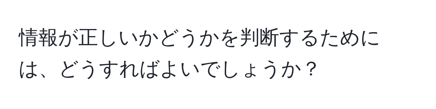 情報が正しいかどうかを判断するためには、どうすればよいでしょうか？