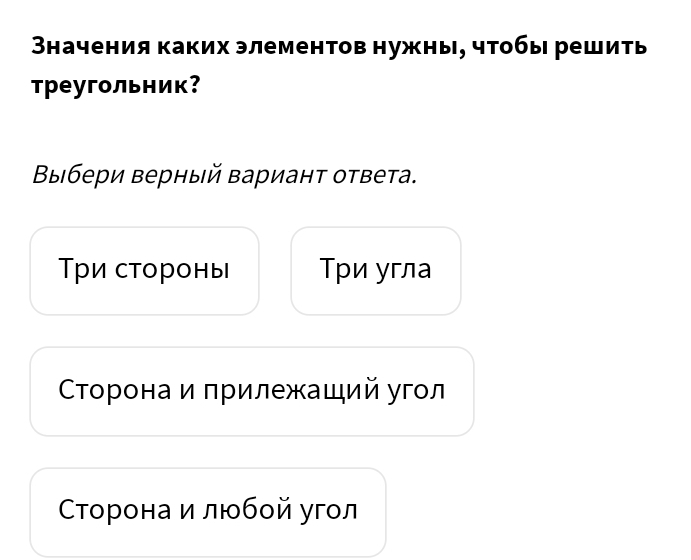 Значения каких элементов нужны, чтобы решить
треугольник？
Βыбери верный вариант ответа.
Τри стороны Τpи угла
СΤорона и πрилежащий угол
СΤτорона и любой угол