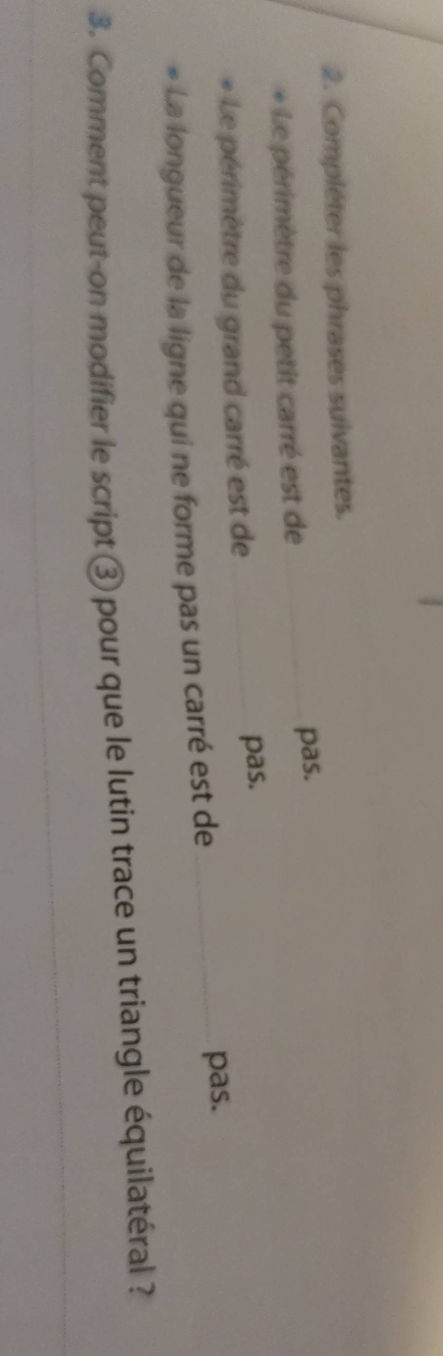 Compléter les phrases suivantes. 
: L éimètre du petit carré est de 
pas. 
Le périmètre du grand carré est de pas. 
La longueur de la ligne qui ne forme pas un carré est de pas. 
3. Comment peut-on modifier le script ③ pour que le lutin trace un triangle équilatéral ?