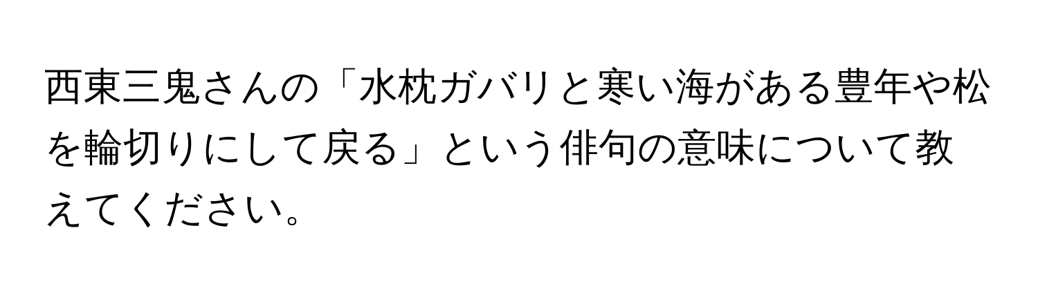 西東三鬼さんの「水枕ガバリと寒い海がある豊年や松を輪切りにして戻る」という俳句の意味について教えてください。