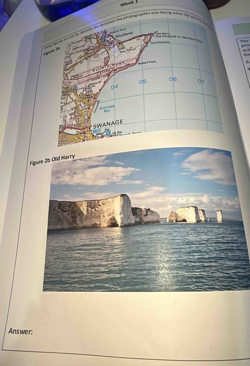 Week 1 
ort 
Figure 2ª Lsing Figures 2a and 2b, identify the direction the photographer was facing when the picture 
Studland 
* Ou Herstand or Handfast Pläzien 
22 
The Pinnacles You 
pro 
act 
tin 
Ballard。 Down Ballard Point 
A

06
hitec tf f
05
07
04
PC 
Swanage 
Bay 
SWANAGE 
Sta 
Answer: