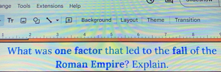 änge Tools Extensions Help 
Tr B 
+ Background Layout Theme Transition 
1 
What was one factor that led to the fall of the 
Roman Empire? Explain.