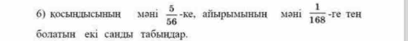 косыныынын мəні  5/56  -ке, айырымынын Məhi  1/168  -ге теh 
болаτын екі санды τабындар.