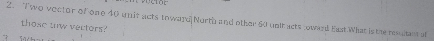 vector 
2. Two vector of one 40 unit acts toward North and other 60 unit acts toward East.What is the resultant of 
those tow vectors? 
3 wh