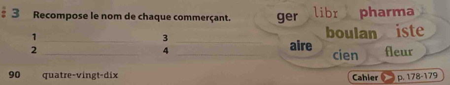 Recompose le nom de chaque commerçant. ger libr pharma 
_1 
_3_ 
boulan iste 
_2 
aire cien 
4 _fleur
90 quatre-vingt-dix Cahier p. 178 - 179