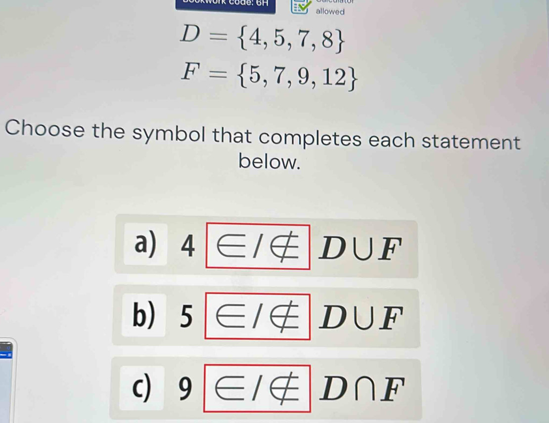 ork code: 6H allowed
D= 4,5,7,8
F= 5,7,9,12
Choose the symbol that completes each statement
below.
a) 4 F
1□ (
b) 5 D |

c) 9 D∩ F