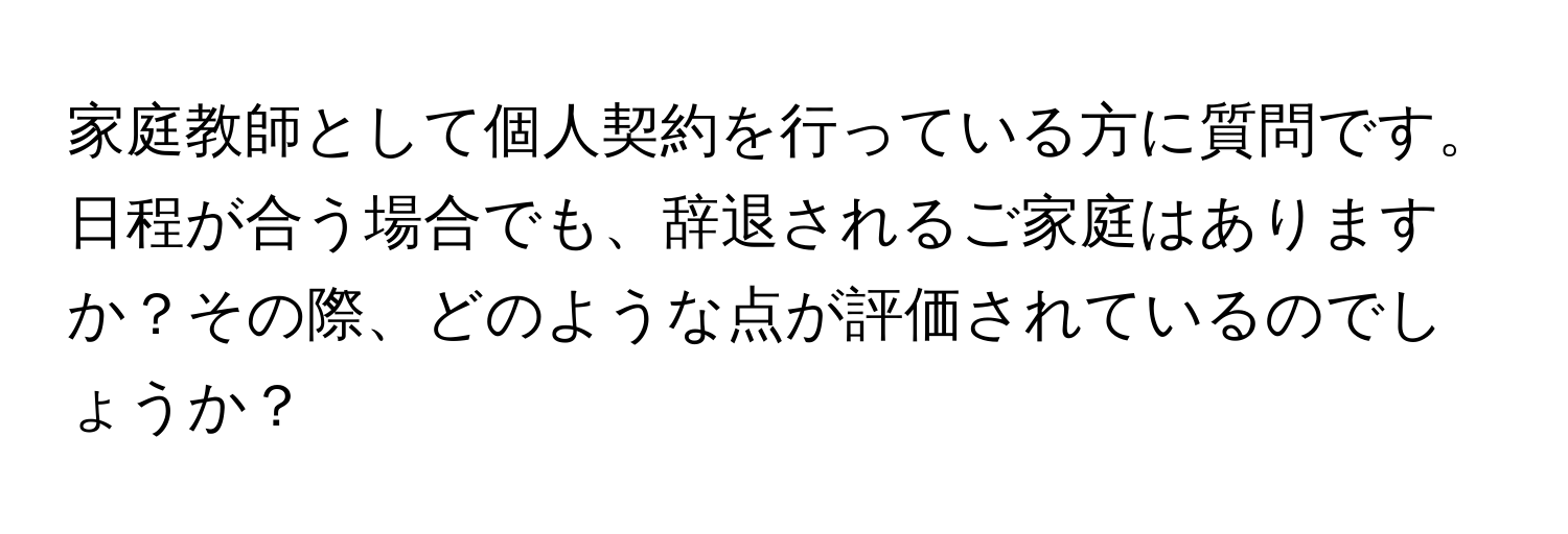 家庭教師として個人契約を行っている方に質問です。日程が合う場合でも、辞退されるご家庭はありますか？その際、どのような点が評価されているのでしょうか？