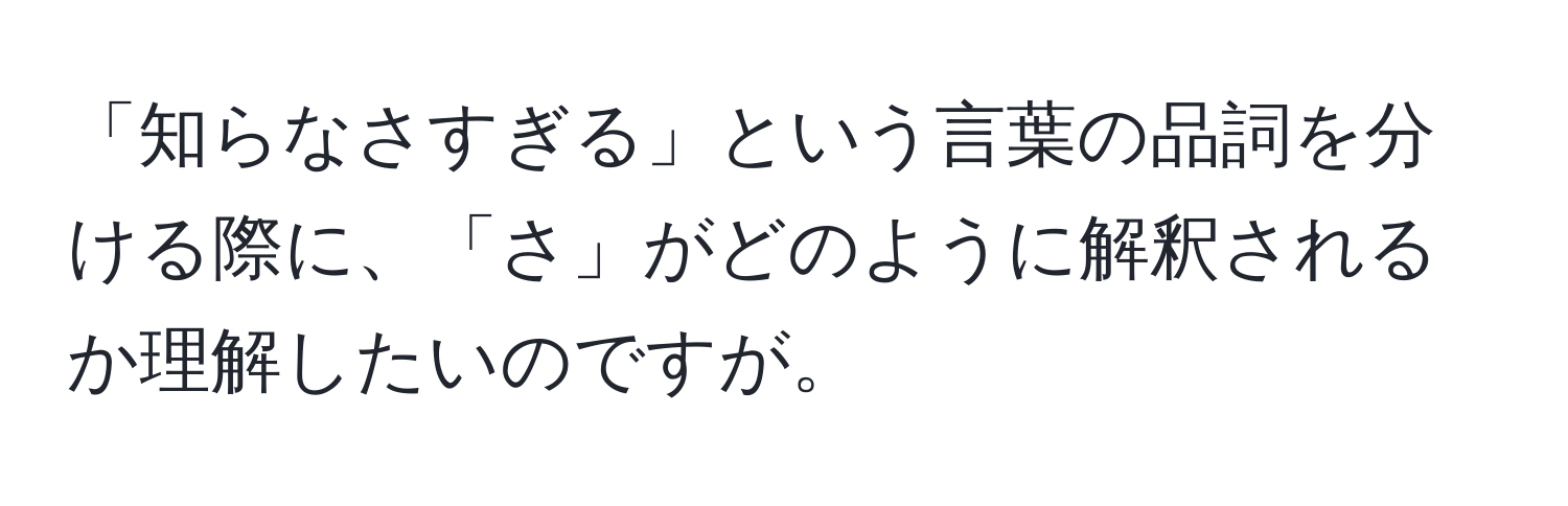 「知らなさすぎる」という言葉の品詞を分ける際に、「さ」がどのように解釈されるか理解したいのですが。