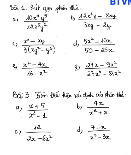 Bāi1: Rur gon phān thut: 
b, 
a,  10x^4y^5/12x^5y^2   (12x^2y-8xy)/3xy-2y 
d, 
e)  (x^2-xy)/3(xy^2-y^3)   (5x^2-10x)/50-25x 
e,  (x^2-4x)/16-x^2  8)  (27x-9x^2)/27x^3-81x^2 
Bā 3: Jim fiāi Rān xái dunh wa phān that 
b, 
a,  (x+5)/x^2-1   4x/x^2+x 
c)  12/2x-6x^2  d  (7-x)/x^2-3x 