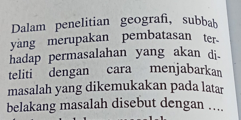 Dalam penelitian geograf, subbab 
yang merupakan pembatasan ter- 
hadap permasalahan yang akan di- 
teliti dengan cara menjabarkan 
masalah yang dikemukakan pada latar 
belakang masalah disebut dengan ....