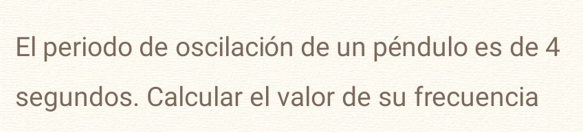 El periodo de oscilación de un péndulo es de 4
segundos. Calcular el valor de su frecuencia