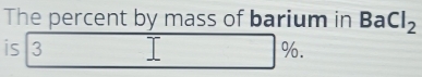 The percent by mass of barium in BaCl_2
is 3 %.