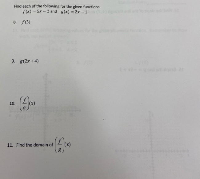 Find each of the following for the given functions.
f(x)=5x-2 and g(x)=2x-1
8. f(3)
9. g(2x+4)
10. ( f/g )(x)
11. Find the domain of ( f/g )(x)