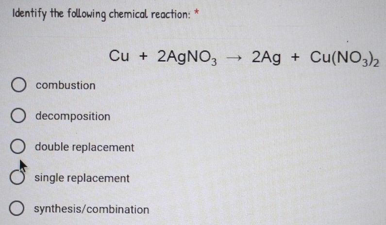 Identify the following chemical reaction: *
Cu+2AgNO_3to 2Ag+Cu(NO_3)_2
combustion
decomposition
double replacement
single replacement
synthesis/combination