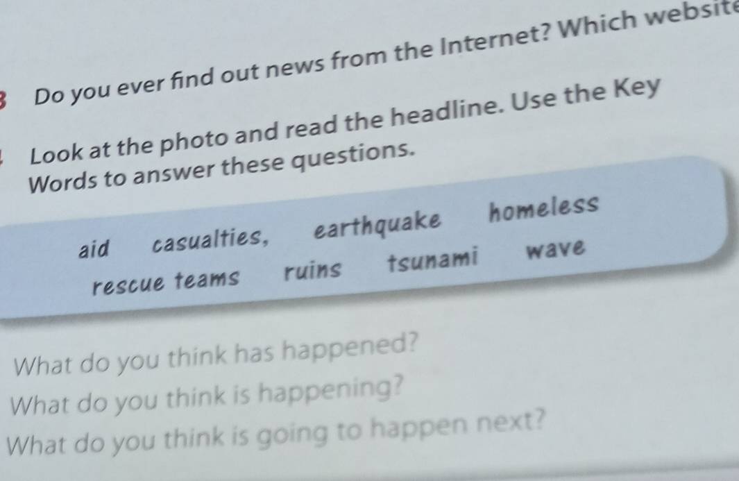 Do you ever find out news from the Internet? Which website
Look at the photo and read the headline. Use the Key
Words to answer these questions.
aid casualties, earthquake homeless
rescue teams ruins tsunami wave
What do you think has happened?
What do you think is happening?
What do you think is going to happen next?