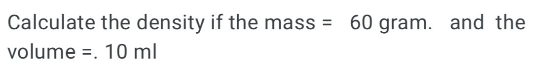 Calculate the density if the mass: =60gram and the 
volume =.10ml