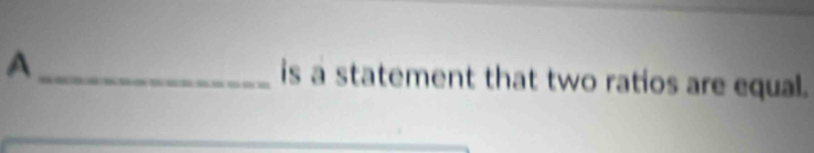 A_ is a statement that two ratios are equal.