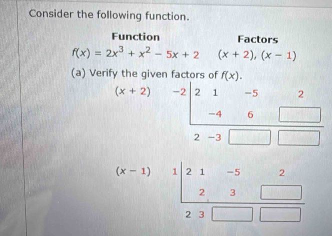 Consider the following function.
Function Factors
f(x)=2x^3+x^2-5x+2 (x+2),(x-1)
(a) Verify the given factors of f(x).
x+2)
beginarrayr (x-1)121-52 23□  hline 23□ □ endarray