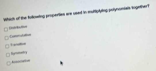 Which of the following properties are used in muitiplying polynomials together?
Distributive
Commutative
Transitive
Symmetry
Associative