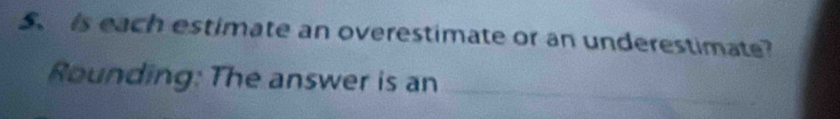 is each estimate an overestimate or an underestimate? 
Rounding: The answer is an