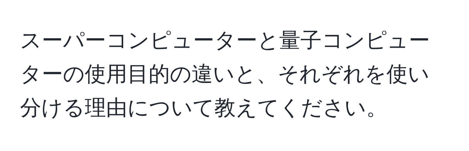 スーパーコンピューターと量子コンピューターの使用目的の違いと、それぞれを使い分ける理由について教えてください。