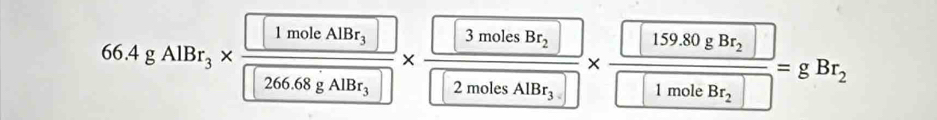 66.4gAlBr_3* frac □ 1moleAlBr_3□ 266.68gAlBr_3* frac □ 3molesBr_2□ 2molesAlBr_3.□ * frac □ 159.80gBr_2□ 1moleBr_2=gBr_2