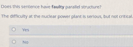 Does this sentence have faulty parallel structure?
The difficulty at the nuclear power plant is serious, but not critical.
Yes
No