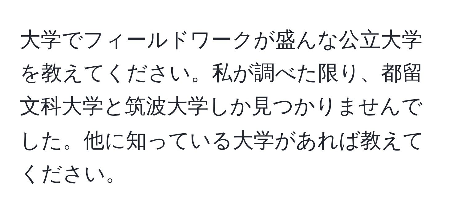 大学でフィールドワークが盛んな公立大学を教えてください。私が調べた限り、都留文科大学と筑波大学しか見つかりませんでした。他に知っている大学があれば教えてください。