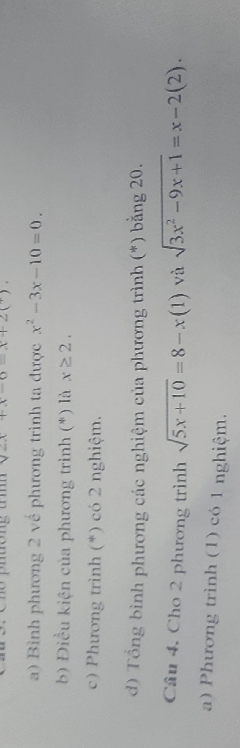 hưong tm sqrt(2x)+x-6=x+2(^+). 
a) Bình phương 2 về phương trình ta được x^2-3x-10=0. 
b) Điều kiện của phương trình (*) là x≥ 2. 
c) Phương trình (*) có 2 nghiệm. 
d) Tổng bình phương các nghiệm của phương trình (*) bằng 20. 
Câu 4. Cho 2 phương trình sqrt(5x+10)=8-x(1) sqrt(3x^2-9x+1)=x-2(2). 
và 
a) Phương trình (1) có 1 nghiệm.