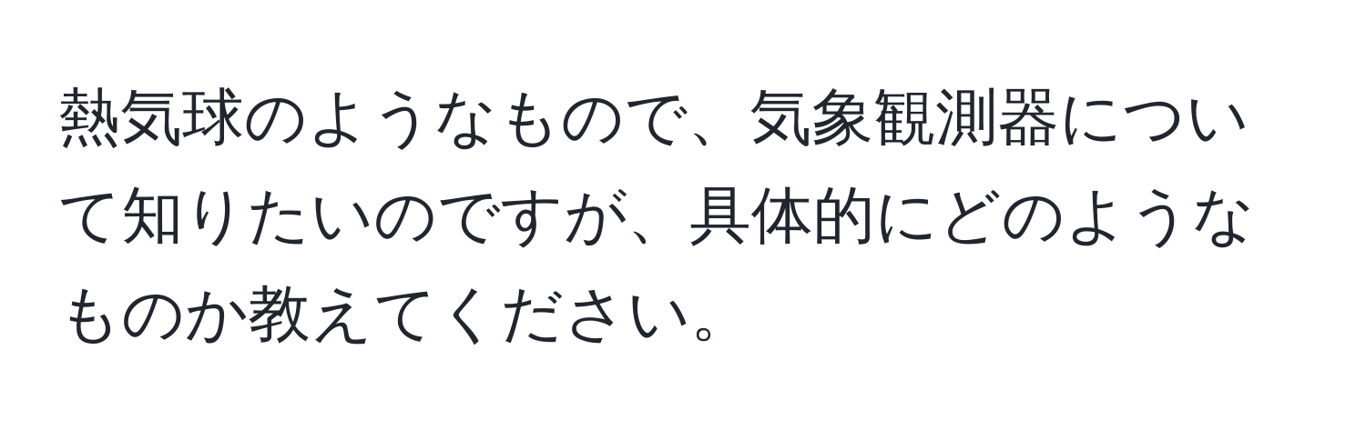 熱気球のようなもので、気象観測器について知りたいのですが、具体的にどのようなものか教えてください。