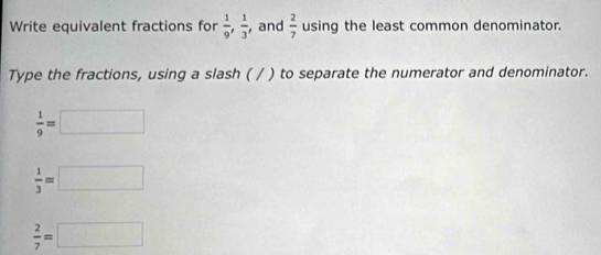 Write equivalent fractions for  1/9 ,  1/3  , and  2/7  using the least common denominator. 
Type the fractions, using a slash ( / ) to separate the numerator and denominator.
 1/9 =□
 1/3 =□
 2/7 =□