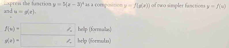 Express the function y=5(x-3)^4 as a composition y=f(g(x)) of two simpler functions y=f(u)
and u=g(x).
beginarrayr f(u)=□  g(x)=□ endarray help (formulas) 
help (formulas)