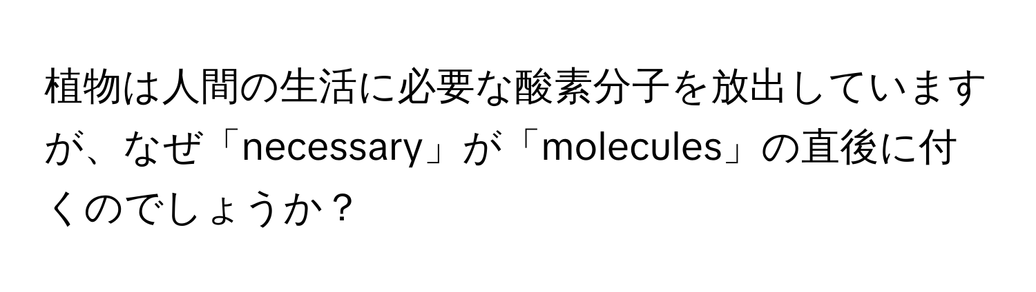 植物は人間の生活に必要な酸素分子を放出していますが、なぜ「necessary」が「molecules」の直後に付くのでしょうか？