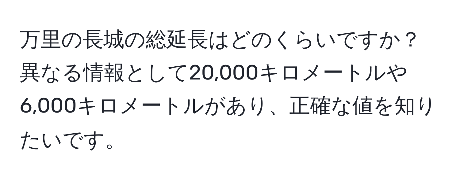 万里の長城の総延長はどのくらいですか？異なる情報として20,000キロメートルや6,000キロメートルがあり、正確な値を知りたいです。