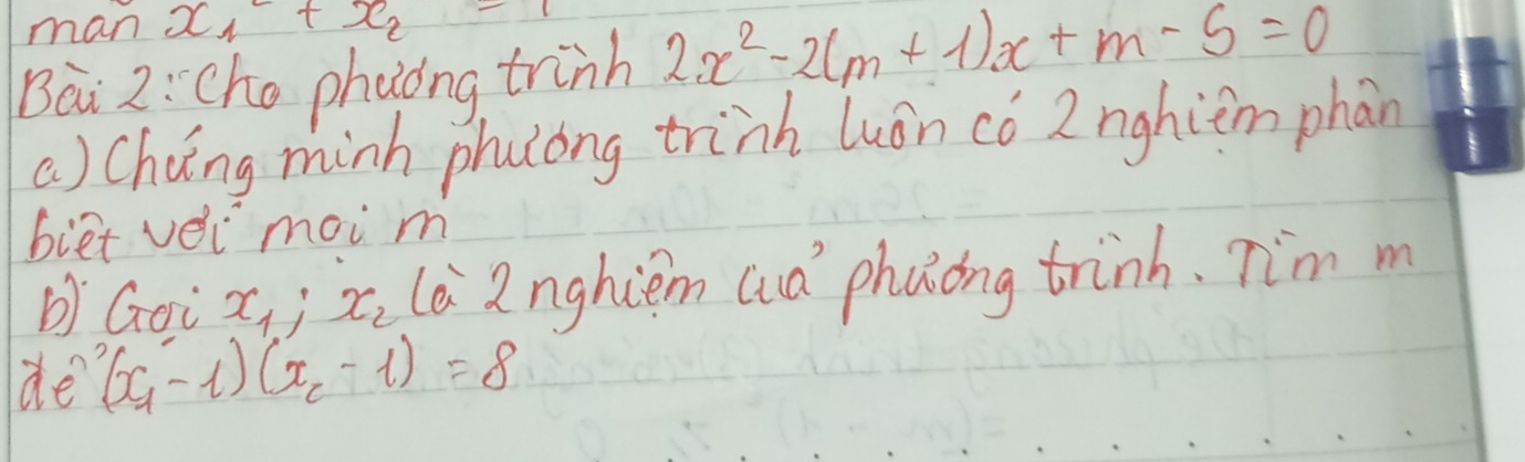 man x_1+x_2=
Bài 2:Che phaong trinh 2x^2-2(m+1)x+m-5=0
a) Chang minh phulong trinh luón có 2Znghiim phān 
biet vei moi m 
b Goi x_1:x_2 le 2nghiem auà phaong trinh. Tim m 
de (x_1-1)(x_2-1)=8