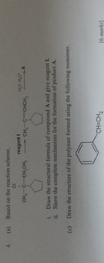 Based on the reaction scheme,
a_3 1/2 -a_4cu_3frac ma_3milto a_3-c_3cu_4frac m(n+1)^4□ A
i. Draw the structural formula of compound A and give reagent I. 
ii. Show the complete mechanism for the formation of product A. 
(c) Draw the structure of the polymer formed using the following monomer.
CH=CH_2
[6 marks]