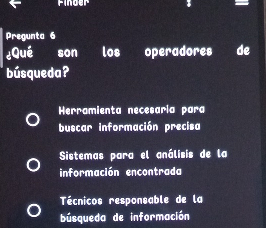 finder
Pregunta 6
¿Qué son los operadores de
búsqueda?
Herramienta necesaria para
buscar información precisa
Sistemas para el análisis de la
información encontrada
Técnicos responsable de la
búsqueda de información