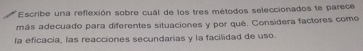 Escribe una reflexión sobre cuál de los tres métodos seleccionados te parece 
más adecuado para diferentes situaciones y por qué. Considera factores como 
la eficacia, las reacciones secundarias y la facilidad de uso.