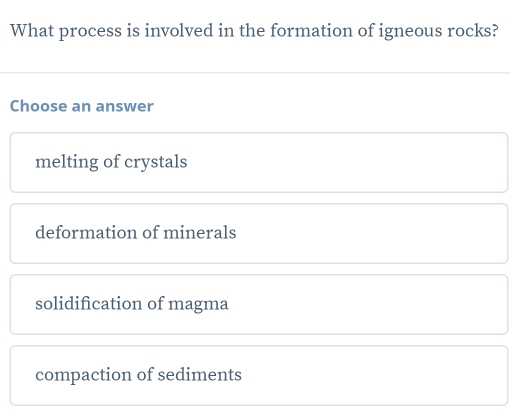 What process is involved in the formation of igneous rocks?
Choose an answer
melting of crystals
deformation of minerals
solidification of magma
compaction of sediments